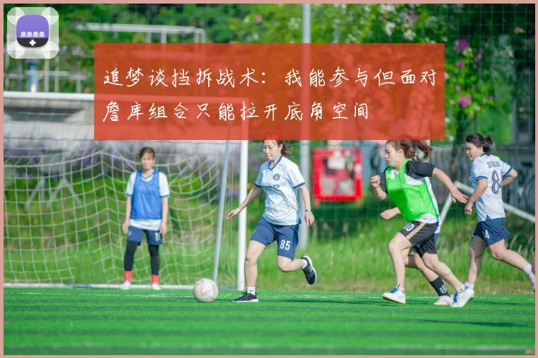 追梦谈挡拆战术：我能参与但面对詹库组合只能拉开底角空间